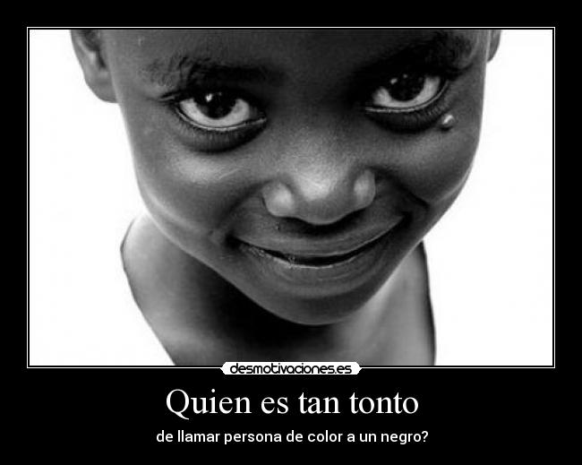 Quien es tan tonto - de llamar persona de color a un negro?