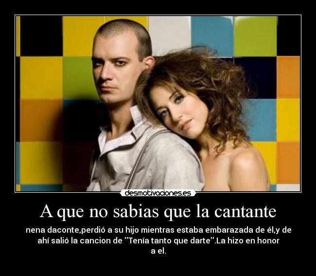 A que no sabias que la cantante - nena daconte,perdió a su hijo mientras estaba embarazada de él,y de
ahí salió la cancion de Tenía tanto que darte.La hizo en honor
a el.
