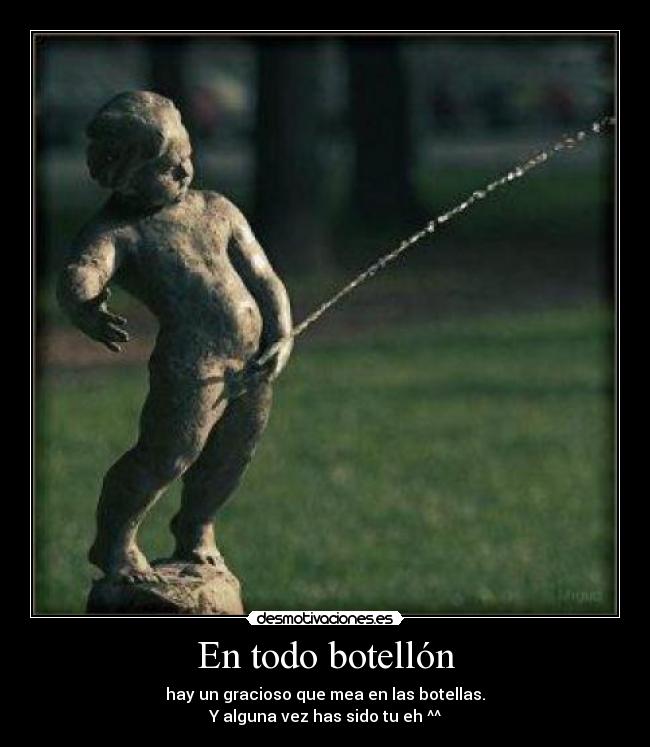 En todo botellón - hay un gracioso que mea en las botellas.
Y alguna vez has sido tu eh ^^