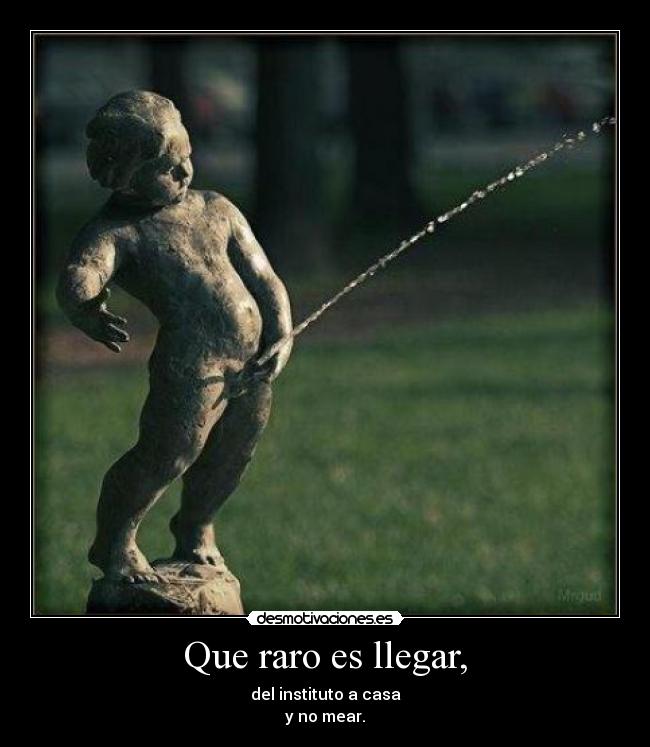 Que raro es llegar, - del instituto a casa
y no mear.