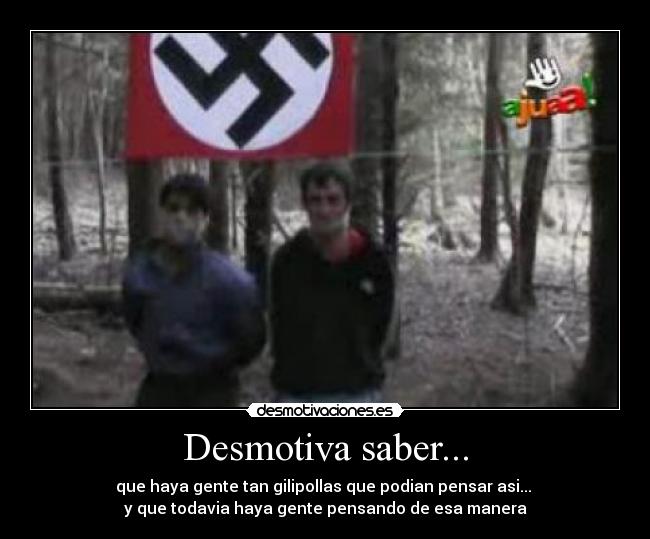 Desmotiva saber... - que haya gente tan gilipollas que podian pensar asi...
y que todavia haya gente pensando de esa manera