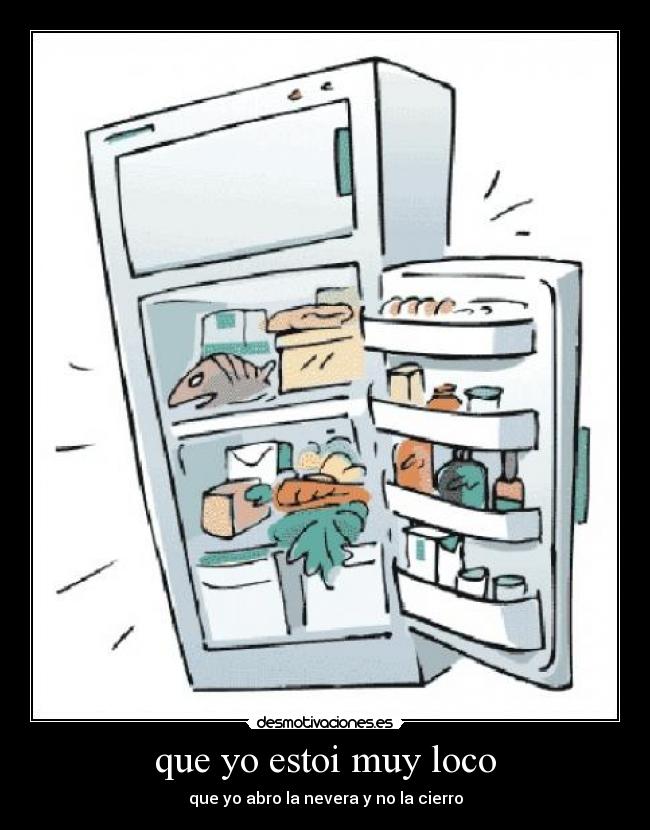 que yo estoi muy loco - que yo abro la nevera y no la cierro