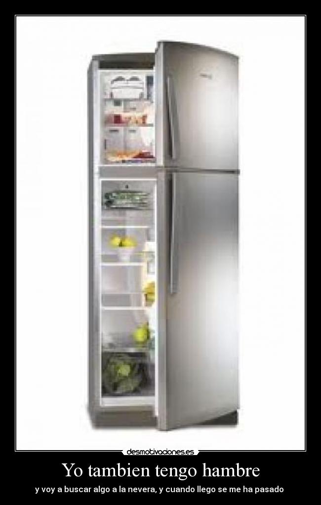 Yo tambien tengo hambre - y voy a buscar algo a la nevera, y cuando llego se me ha pasado