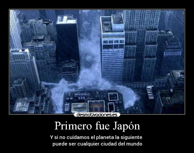 Primero fue Japón - Y si no cuidamos el planeta la siguiente
puede ser cualquier ciudad del mundo