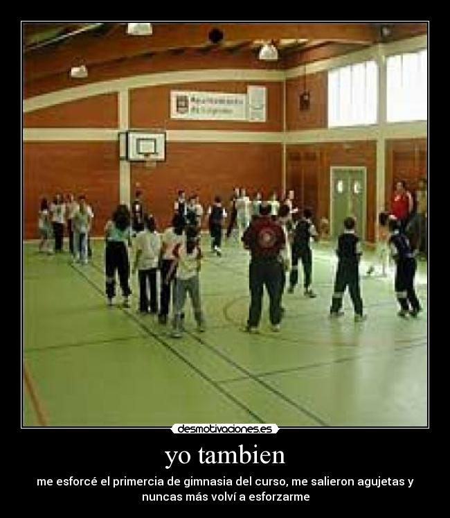 yo tambien - me esforcé el primercia de gimnasia del curso, me salieron agujetas y
nuncas más volví a esforzarme