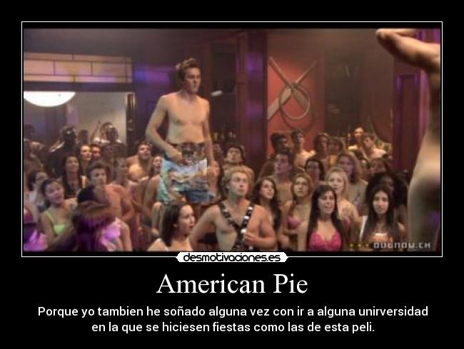 American Pie - Porque yo tambien he soñado alguna vez con ir a alguna unirversidad
en la que se hiciesen fiestas como las de esta peli.
