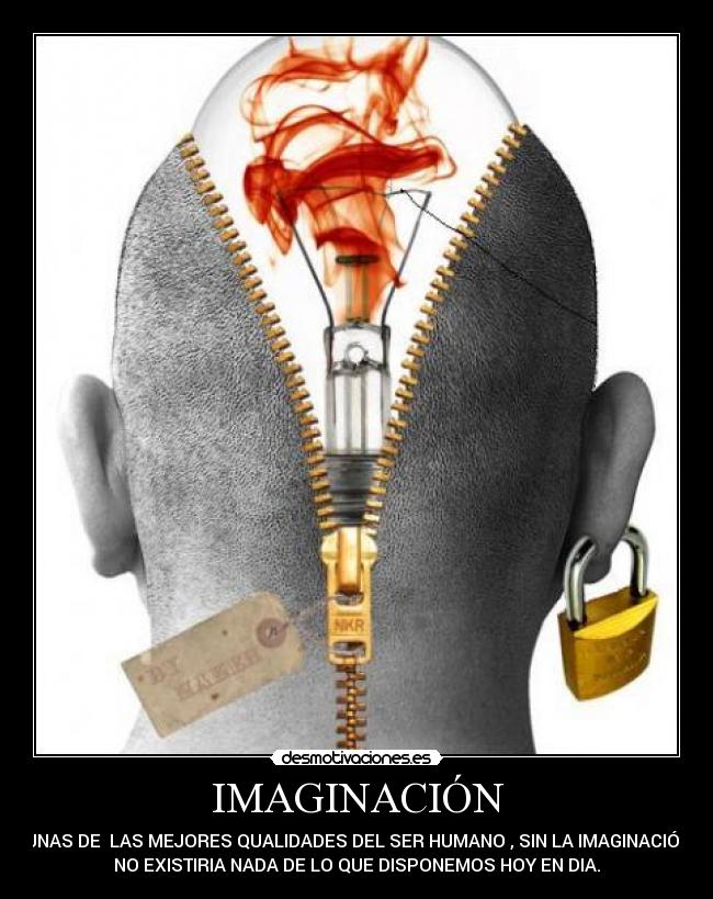 IMAGINACIÓN - UNAS DE LAS MEJORES QUALIDADES DEL SER HUMANO , SIN LA IMAGINACIÓN
NO EXISTIRIA NADA DE LO QUE DISPONEMOS HOY EN DIA.