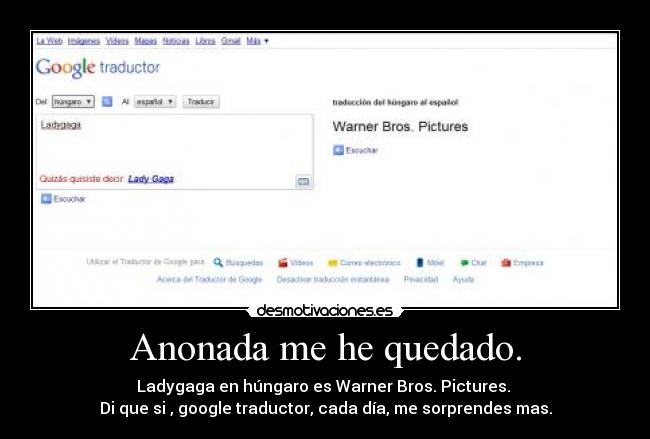Anonada me he quedado. - Ladygaga en húngaro es Warner Bros. Pictures.
Di que si , google traductor, cada día, me sorprendes mas.