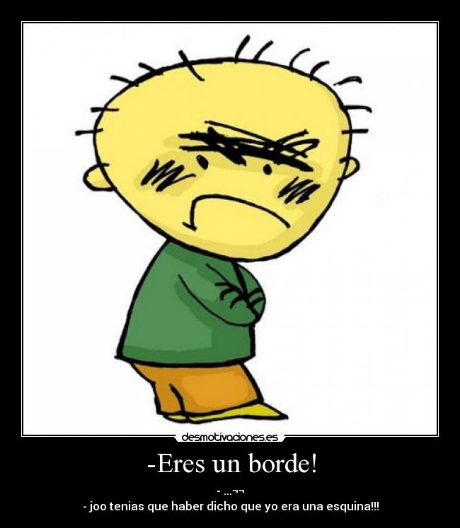 -Eres un borde! - - ...¬¬
- joo tenias que haber dicho que yo era una esquina!!!