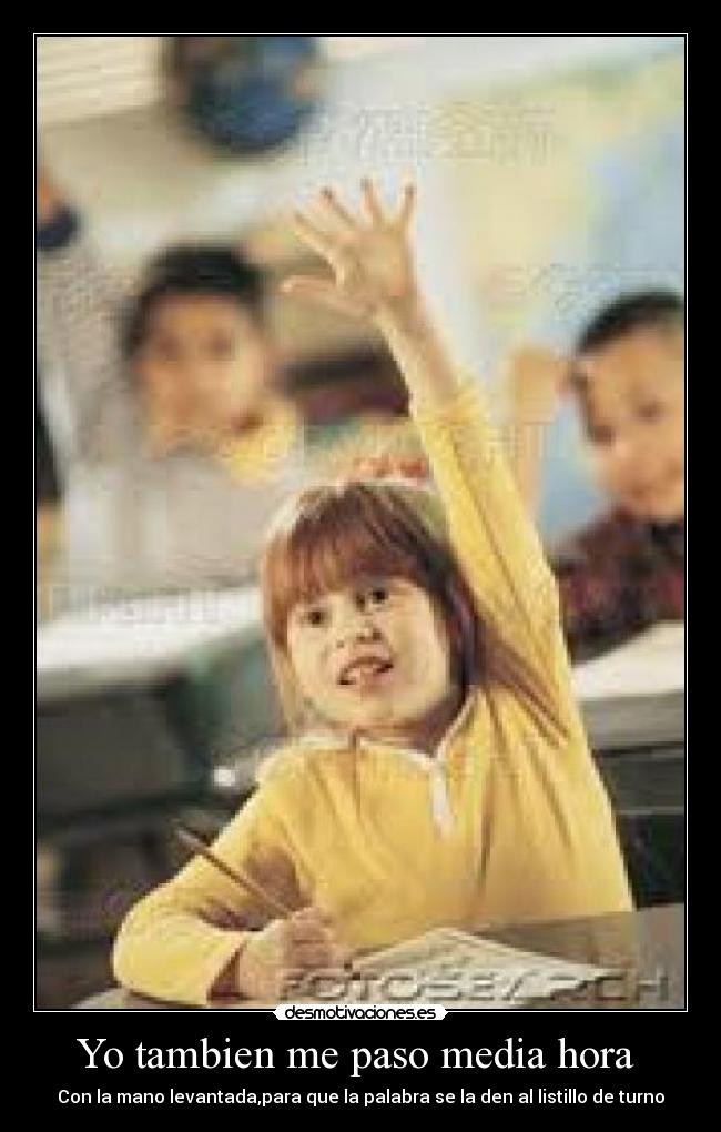 Yo tambien me paso media hora  - Con la mano levantada,para que la palabra se la den al listillo de turno
