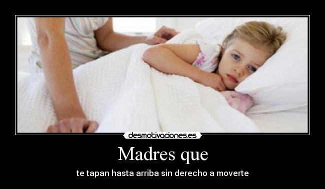 Madres que - te tapan hasta arriba sin derecho a moverte
