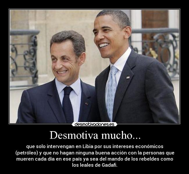 Desmotiva mucho... - que solo intervengan en Libia por sus intereses económicos
(petróleo) y que no hagan ninguna buena acción con la personas que
mueren cada día en ese país ya sea del mando de los rebeldes como
los leales de Gadafi.