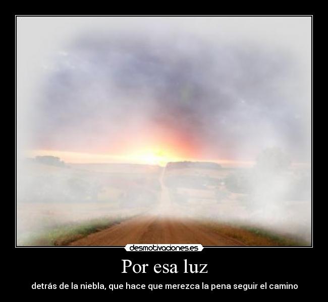 Por esa luz - detrás de la niebla, que hace que merezca la pena seguir el camino