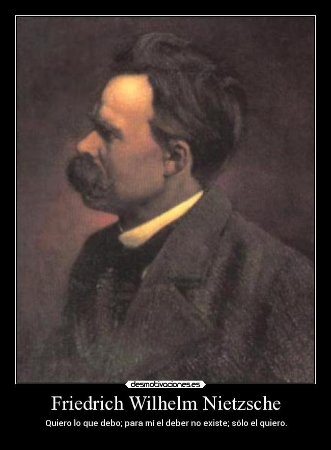 Friedrich Wilhelm Nietzsche - Quiero lo que debo; para mí el deber no existe; sólo el quiero.