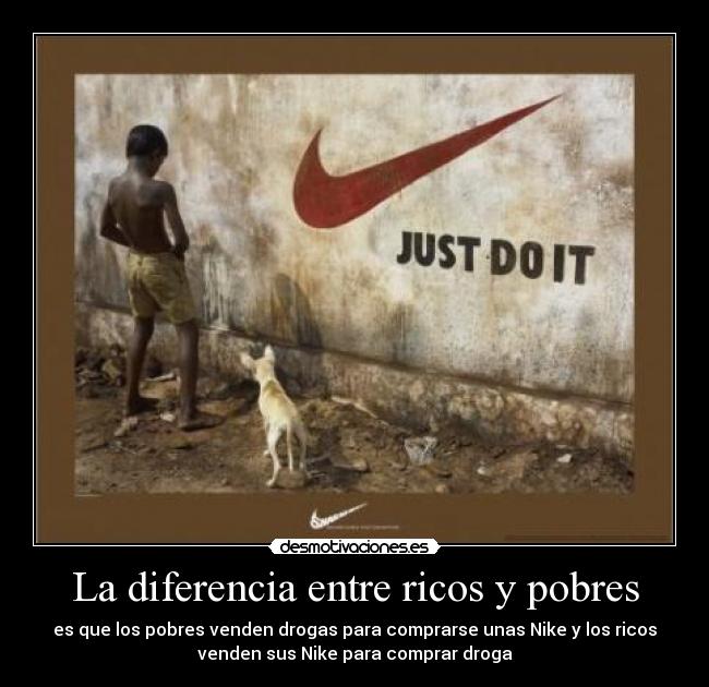 La diferencia entre ricos y pobres - es que los pobres venden drogas para comprarse unas Nike y los ricos
venden sus Nike para comprar droga