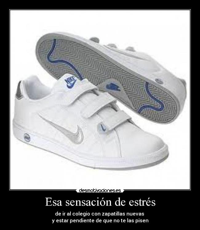Esa sensación de estrés - de ir al colegio con zapatillas nuevas
y estar pendiente de que no te las pisen