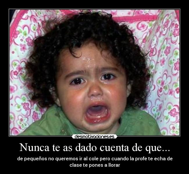 Nunca te as dado cuenta de que... - de pequeños no queremos ir al cole pero cuando la profe te echa de
clase te pones a llorar