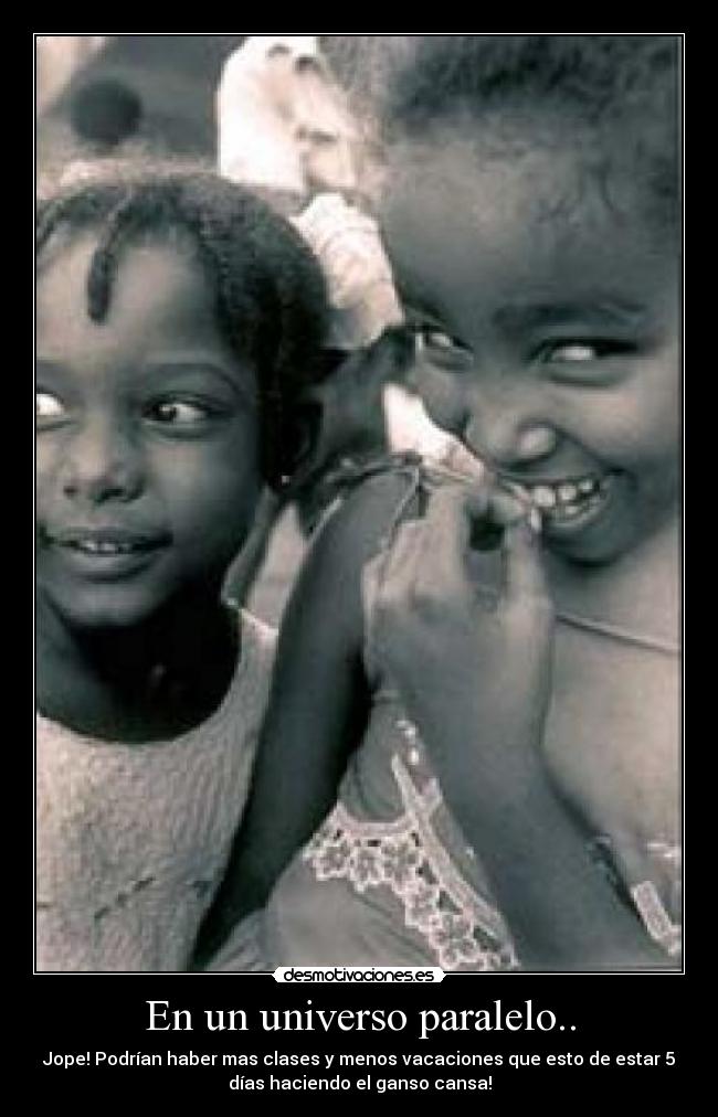 En un universo paralelo.. - Jope! Podrían haber mas clases y menos vacaciones que esto de estar 5
días haciendo el ganso cansa!