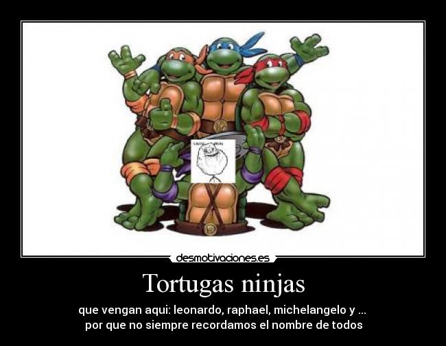 Tortugas ninjas - que vengan aqui: leonardo, raphael, michelangelo y ...
por que no siempre recordamos el nombre de todos