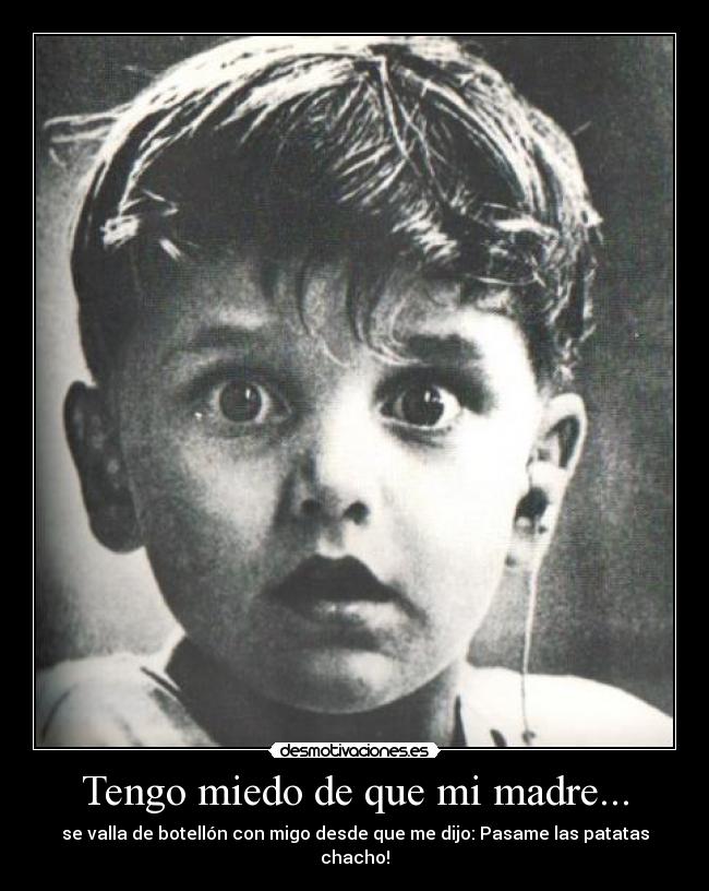 Tengo miedo de que mi madre... - se valla de botellón con migo desde que me dijo: Pasame las patatas chacho!