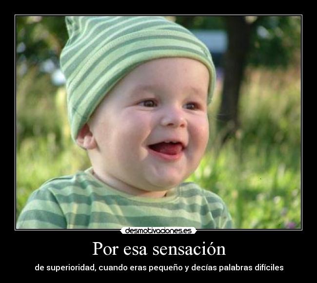 Por esa sensación - de superioridad, cuando eras pequeño y decías palabras difíciles