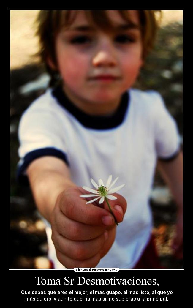 Toma Sr Desmotivaciones, - Que sepas que eres el mejor, el mas guapo, el mas listo, al que yo
más quiero, y aun te querria mas si me subieras a la principal.