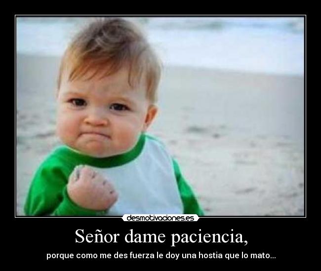 Señor dame paciencia, -