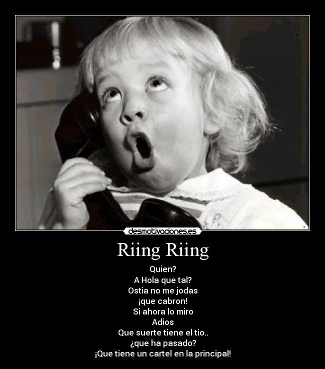 Riing Riing - Quien?
A Hola que tal?
Ostia no me jodas
¡que cabron!
Si ahora lo miro
Adios
Que suerte tiene el tio..
¿que ha pasado?
¡Que tiene un cartel en la principal!