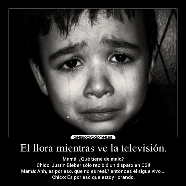 El llora mientras ve la televisión. - Mamá: ¿Qué tiene de malo?
Chico: Justin Bieber sólo recibió un disparo en CSI!
Mamá: Ahh, es por eso, que no es real,? entonces él sigue vivo ...
Chico: Es por eso que estoy llorando.
