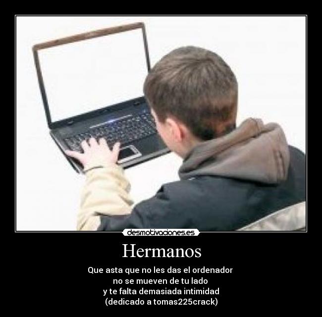 Hermanos - Que asta que no les das el ordenador
no se mueven de tu lado
y te falta demasiada intimidad
(dedicado a tomas225crack)