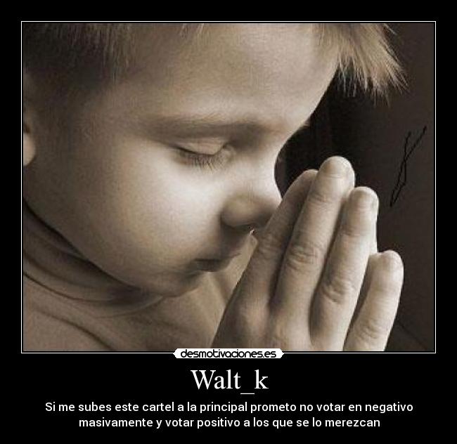 Walt_k - Si me subes este cartel a la principal prometo no votar en negativo
masivamente y votar positivo a los que se lo merezcan