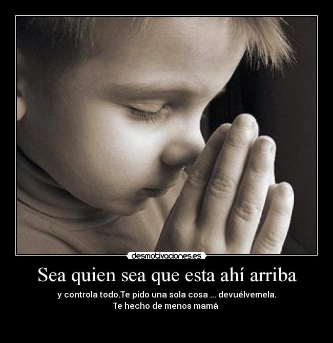 Sea quien sea que esta ahí arriba - y controla todo.Te pido una sola cosa ... devuélvemela.
Te hecho de menos mamá