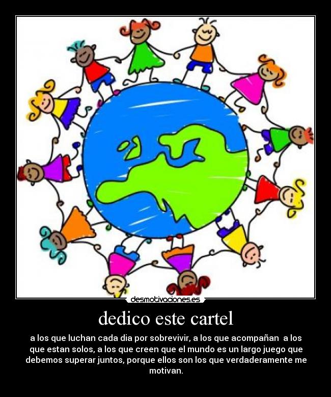 dedico este cartel - a los que luchan cada dia por sobrevivir, a los que acompañan a los
que estan solos, a los que creen que el mundo es un largo juego que
debemos superar juntos, porque ellos son los que verdaderamente me
motivan.
