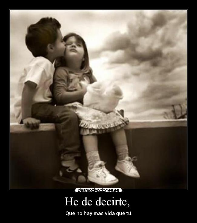 He de decirte, - Que no hay mas vida que tú.