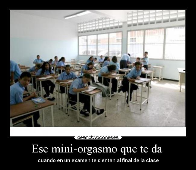 Ese mini-orgasmo que te da  - cuando en un examen te sientan al final de la clase