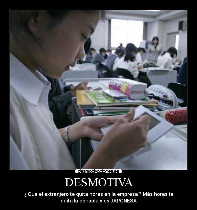 DESMOTIVA - ¿ Que el extranjero te quita horas en la empresa ? Más horas te
quita la consola y es JAPONESA