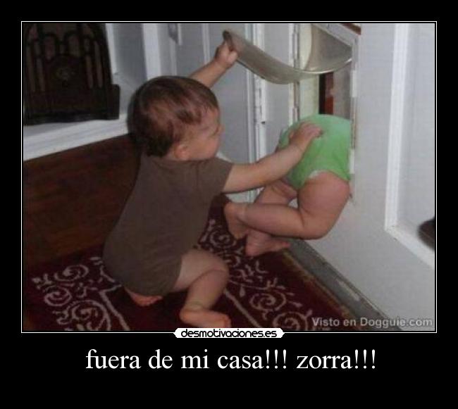 fuera de mi casa!!! zorra!!! -
