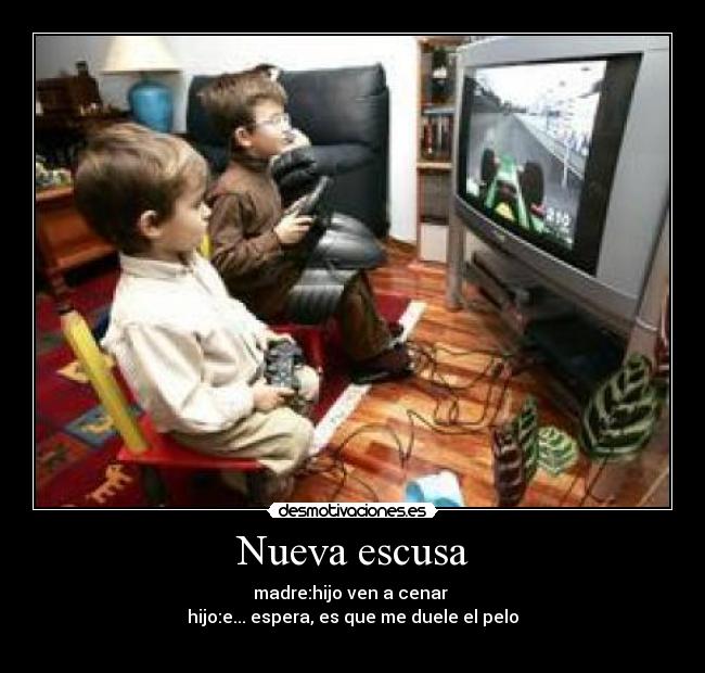 Nueva escusa - madre:hijo ven a cenar
hijo:e... espera, es que me duele el pelo