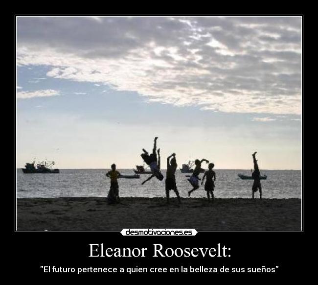 Eleanor Roosevelt: - El futuro pertenece a quien cree en la belleza de sus sueños