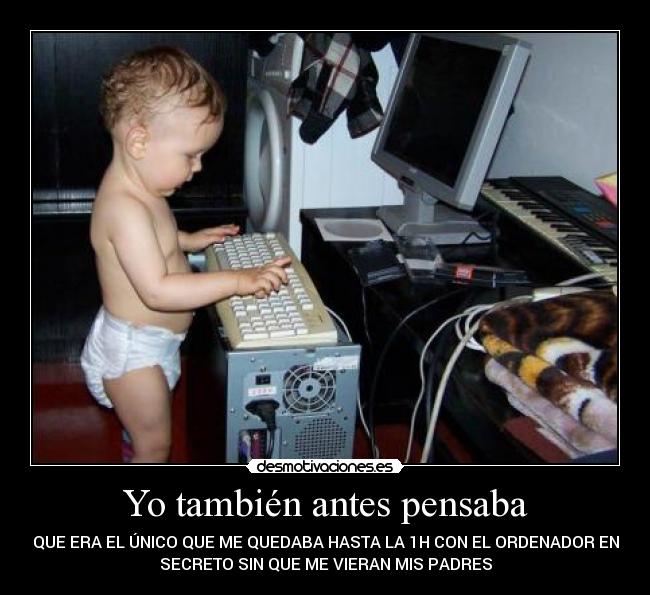 Yo también antes pensaba - QUE ERA EL ÚNICO QUE ME QUEDABA HASTA LA 1H CON EL ORDENADOR EN
SECRETO SIN QUE ME VIERAN MIS PADRES