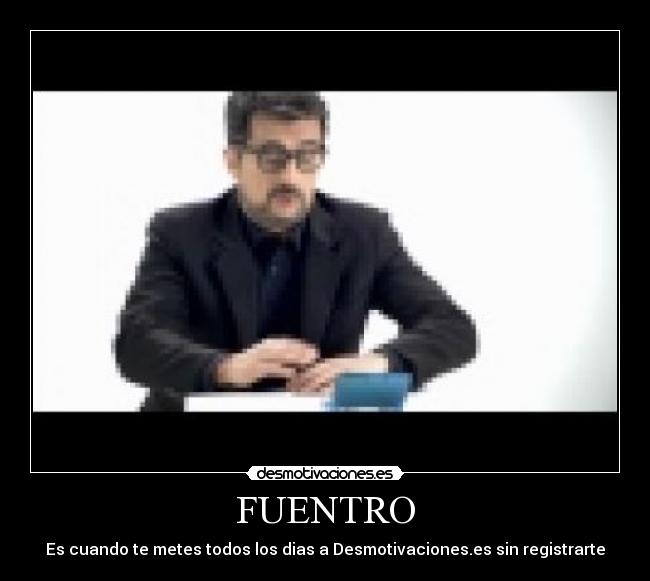 FUENTRO - Es cuando te metes todos los dias a Desmotivaciones.es sin registrarte