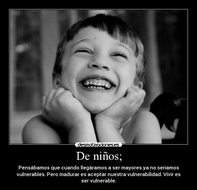De niños; - Pensábamos que cuando llegáramos a ser mayores ya no seriamos
vulnerables. Pero madurar es aceptar nuestra vulnerabilidad. Vivir es
ser vulnerable.