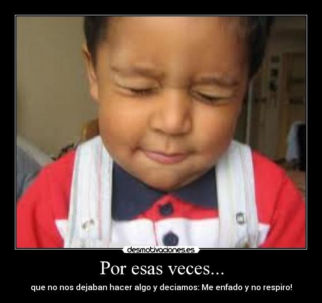 Por esas veces... - que no nos dejaban hacer algo y deciamos: Me enfado y no respiro!