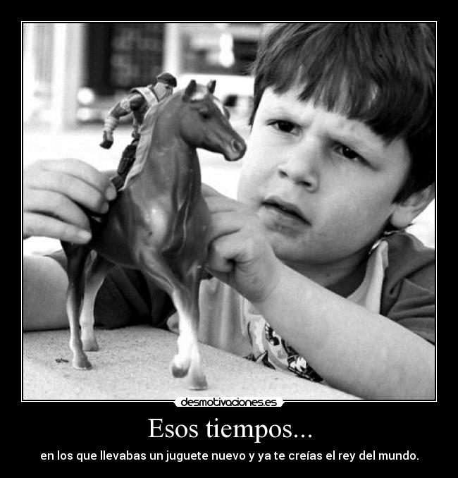 Esos tiempos... - en los que llevabas un juguete nuevo y ya te creías el rey del mundo.