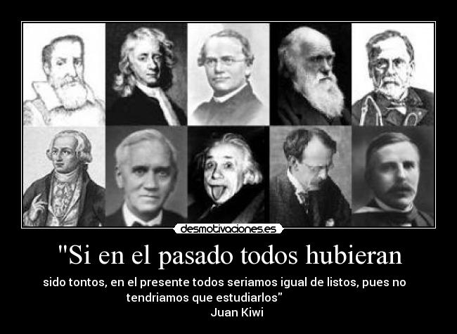 Si en el pasado todos hubieran - sido tontos, en el presente todos seriamos igual de listos, pues no
tendriamos que estudiarlos
Juan Kiwi