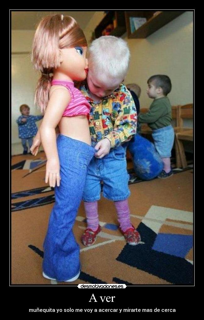 A ver - muñequita yo solo me voy a acercar y mirarte mas de cerca