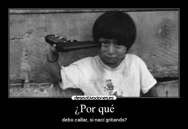 ¿Por qué - debo callar, si nací gritando?