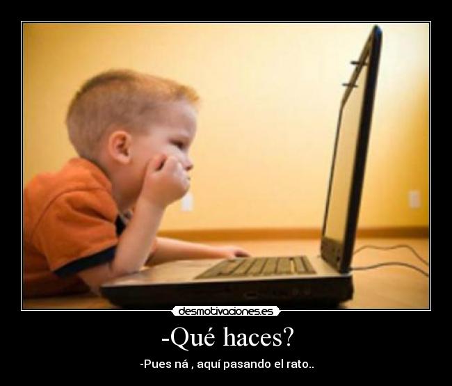 -Qué haces? - -Pues ná , aquí pasando el rato..