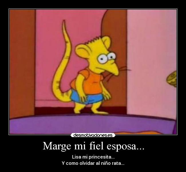 Marge mi fiel esposa... - Lisa mi princesita...
Y como olvidar al niño rata...