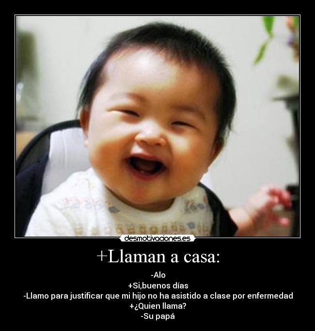 +Llaman a casa: - -Alo
+Si,buenos días
-Llamo para justificar que mi hijo no ha asistido a clase por enfermedad
+¿Quien llama?
-Su papá